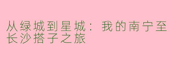 从绿城到星城：我的南宁至长沙搭子之旅