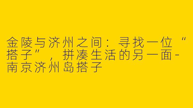 金陵与济州之间：寻找一位“搭子”，拼凑生活的另一面-南京济州岛搭子