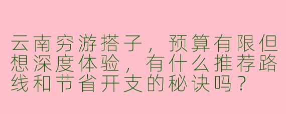 云南穷游搭子，预算有限但想深度体验，有什么推荐路线和节省开支的秘诀吗？