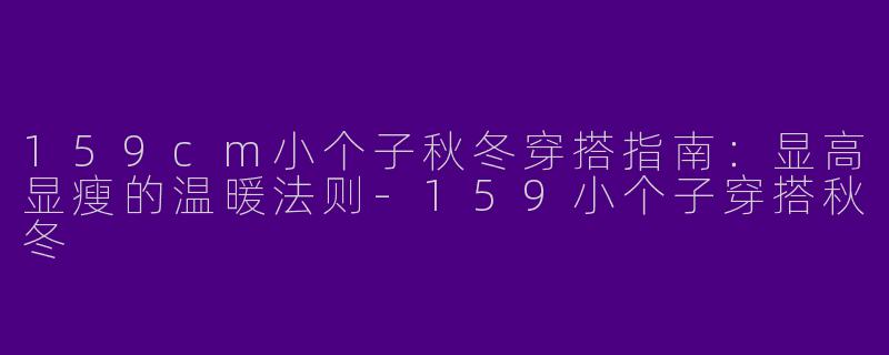159cm小个子秋冬穿搭指南：显高显瘦的温暖法则-159小个子穿搭秋冬