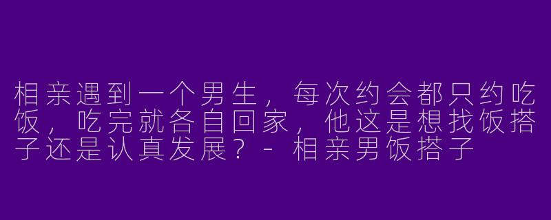 相亲遇到一个男生，每次约会都只约吃饭，吃完就各自回家，他这是想找饭搭子还是认真发展？