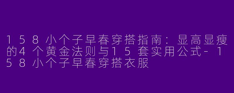 158小个子早春穿搭指南：显高显瘦的4个黄金法则与15套实用公式-158小个子早春穿搭衣服