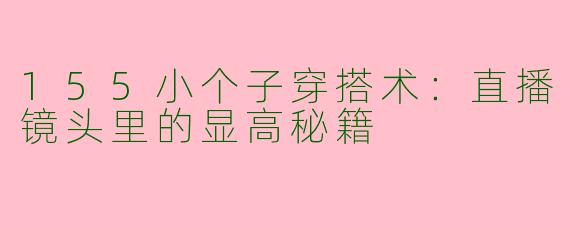 155小个子穿搭术：直播镜头里的显高秘籍