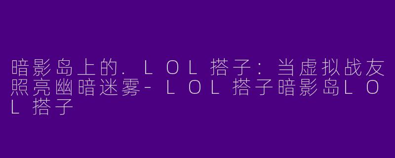 暗影岛上的.LOL搭子：当虚拟战友照亮幽暗迷雾