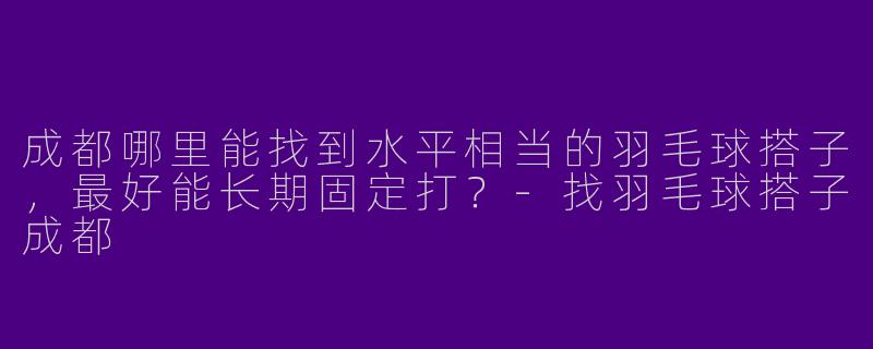 成都哪里能找到水平相当的羽毛球搭子，最好能长期固定打？-找羽毛球搭子成都