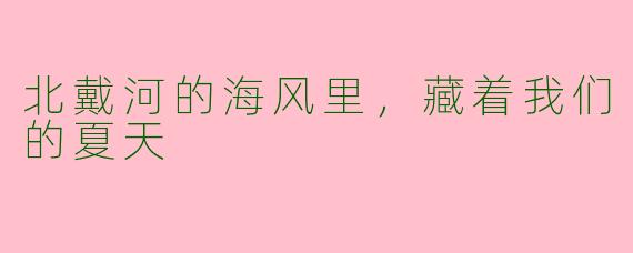 北戴河的海风里，藏着我们的夏天