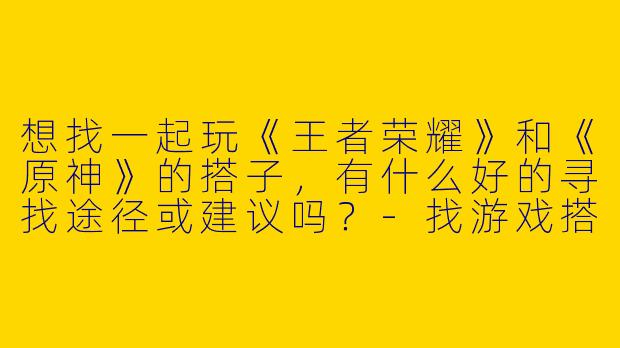 想找一起玩《王者荣耀》和《原神》的搭子，有什么好的寻找途径或建议吗？-找游戏搭子王者原神