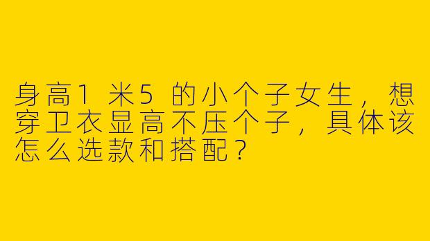 身高1米5的小个子女生，想穿卫衣显高不压个子，具体该怎么选款和搭配？