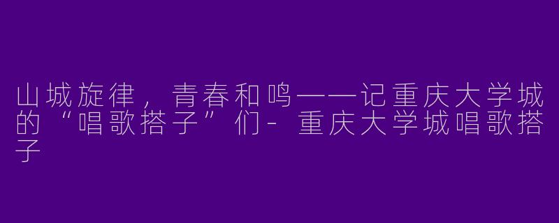 山城旋律，青春和鸣——记重庆大学城的“唱歌搭子”们