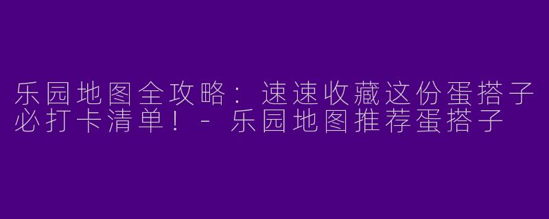 乐园地图全攻略：速速收藏这份蛋搭子必打卡清单！-乐园地图推荐蛋搭子