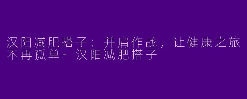 汉阳减肥搭子：并肩作战，让健康之旅不再孤单-汉阳减肥搭子