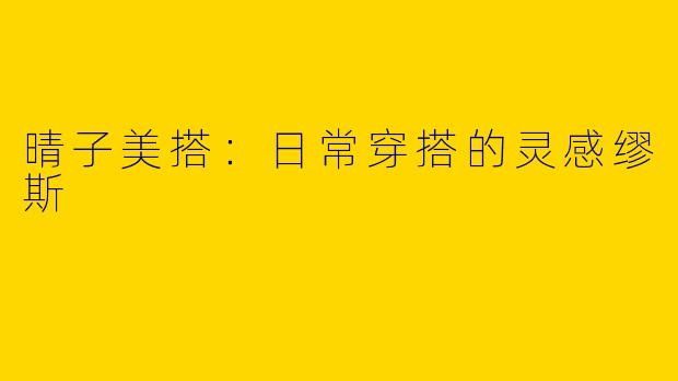晴子美搭：日常穿搭的灵感缪斯