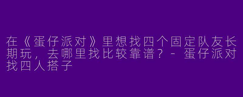 在《蛋仔派对》里想找四个固定队友长期玩，去哪里找比较靠谱？-蛋仔派对找四人搭子