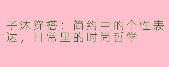 子沐穿搭：简约中的个性表达，日常里的时尚哲学