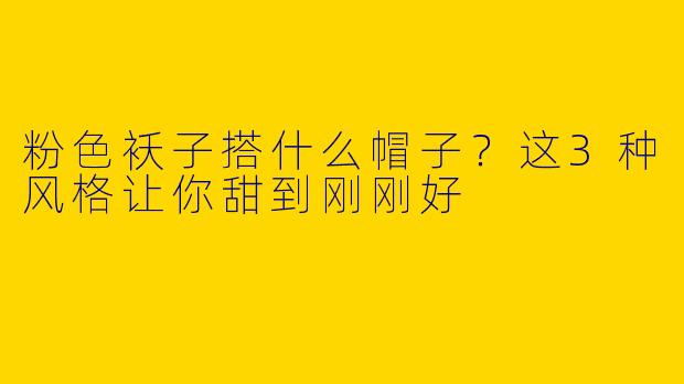 粉色袄子搭什么帽子？这3种风格让你甜到刚刚好
