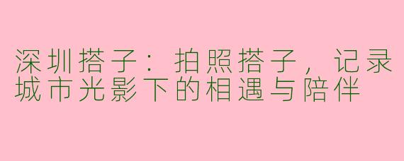 深圳搭子：拍照搭子，记录城市光影下的相遇与陪伴