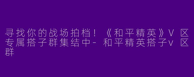 寻找你的战场拍档！《和平精英》V区专属搭子群集结中-和平精英搭子v区群
