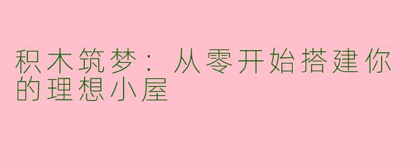 积木筑梦:从零开始搭建你的理想小屋