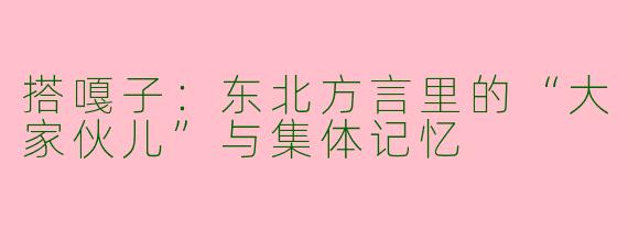 搭嘎子：东北方言里的“大家伙儿”与集体记忆