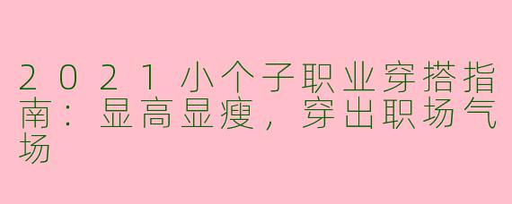 2021小个子职业穿搭指南：显高显瘦，穿出职场气场
