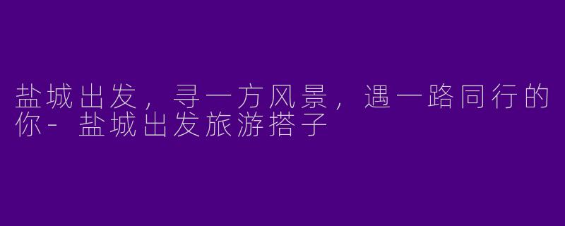 盐城出发，寻一方风景，遇一路同行的你-盐城出发旅游搭子