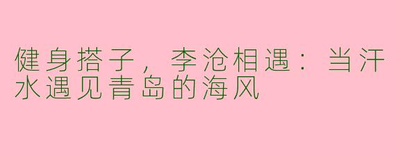 健身搭子，李沧相遇：当汗水遇见青岛的海风