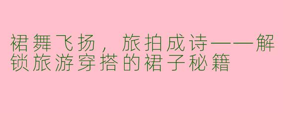 裙舞飞扬，旅拍成诗——解锁旅游穿搭的裙子秘籍