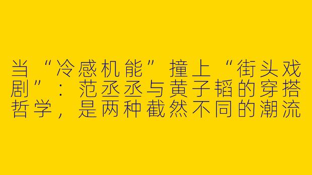 当“冷感机能”撞上“街头戏剧”：范丞丞与黄子韬的穿搭哲学，是两种截然不同的潮流叙事-范丞丞黄子韬穿搭文案