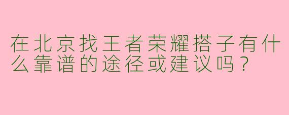 在北京找王者荣耀搭子有什么靠谱的途径或建议吗？