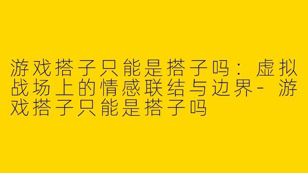 游戏搭子只能是搭子吗：虚拟战场上的情感联结与边界-游戏搭子只能是搭子吗