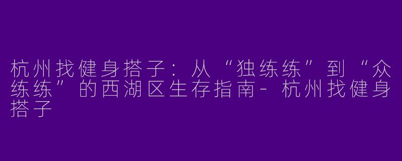 杭州找健身搭子：从“独练练”到“众练练”的西湖区生存指南-杭州找健身搭子