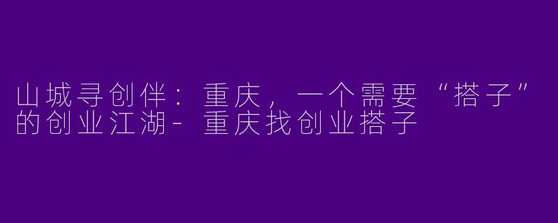 山城寻创伴：重庆，一个需要“搭子”的创业江湖