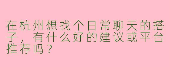 在杭州想找个日常聊天的搭子，有什么好的建议或平台推荐吗？