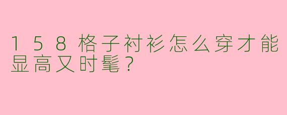 158格子衬衫怎么穿才能显高又时髦？