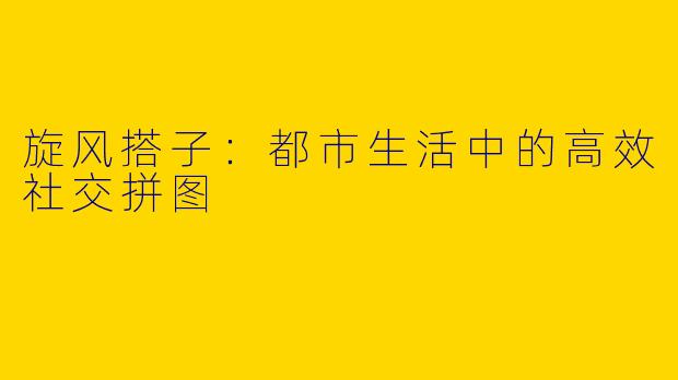 旋风搭子：都市生活中的高效社交拼图