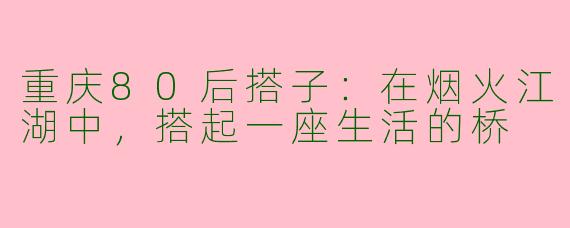 重庆80后搭子：在烟火江湖中，搭起一座生活的桥