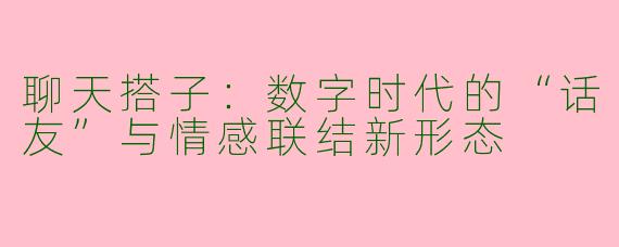 聊天搭子：数字时代的“话友”与情感联结新形态