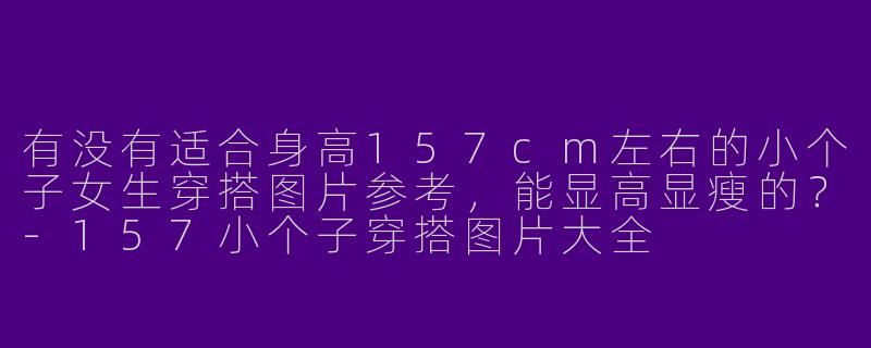 有没有适合身高157cm左右的小个子女生穿搭图片参考,能显高显瘦的?-157小个子穿搭图片大全