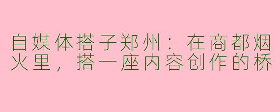 自媒体搭子郑州:在商都烟火里,搭一座内容创作的桥