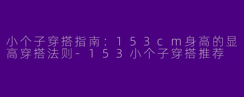 小个子穿搭指南：153cm身高的显高穿搭法则-153小个子穿搭推荐