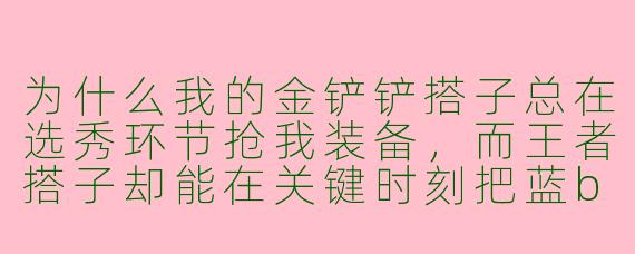为什么我的金铲铲搭子总在选秀环节抢我装备，而王者搭子却能在关键时刻把蓝buff让给法师？