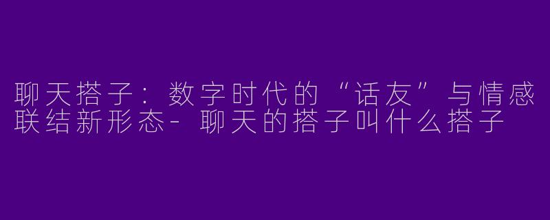 聊天搭子：数字时代的“话友”与情感联结新形态-聊天的搭子叫什么搭子