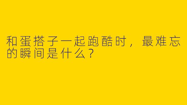 和蛋搭子一起跑酷时，最难忘的瞬间是什么？