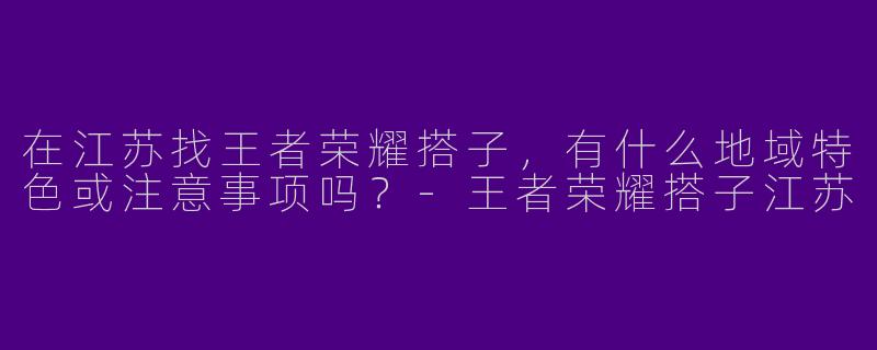 在江苏找王者荣耀搭子，有什么地域特色或注意事项吗？-王者荣耀搭子江苏