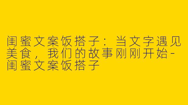 闺蜜文案饭搭子：当文字遇见美食，我们的故事刚刚开始-闺蜜文案饭搭子