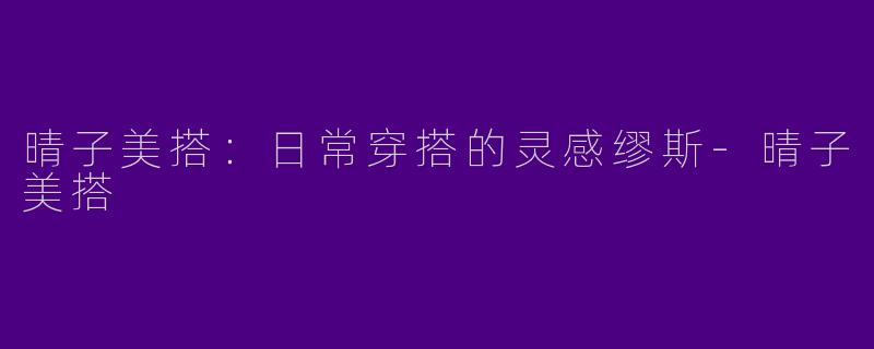 晴子美搭：日常穿搭的灵感缪斯-晴子美搭