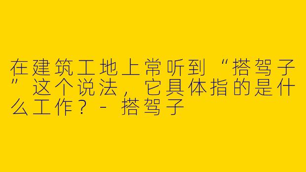 在建筑工地上常听到“搭驾子”这个说法，它具体指的是什么工作？