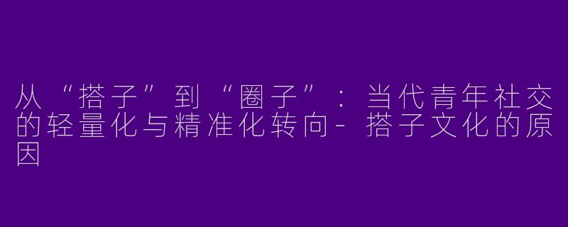 从“搭子”到“圈子”：当代青年社交的轻量化与精准化转向
