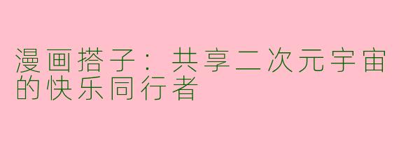 漫画搭子：共享二次元宇宙的快乐同行者