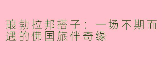 琅勃拉邦搭子：一场不期而遇的佛国旅伴奇缘